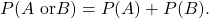 P(A {\rm \ or} B ) = P(A) + P(B).