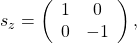 s_z = \left( \begin{array}{ccc} 1 & 0 \cr 0 & -1 \end{array} \right),