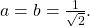 a = b = \frac{1}{\sqrt{2}} .