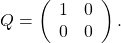 Q = \left( \begin{array}{ccc} 1 & 0 \cr 0 & 0\end{array} \right).