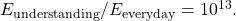 E_{\rm understanding}/E_{\rm everyday} = 10^{13}.