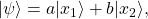 |\psi\rangle = a |x_1\rangle + b |x_2\rangle ,